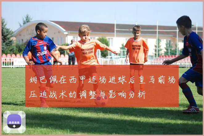 姆巴佩在西甲连场进球后皇马前场压迫战术的调整与影响分析