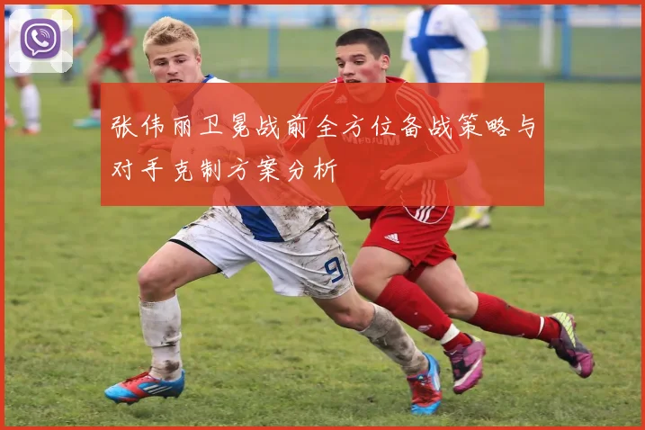 张伟丽卫冕战前全方位备战策略与对手克制方案分析