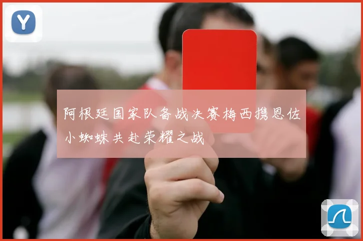 阿根廷国家队备战决赛梅西携恩佐小蜘蛛共赴荣耀之战