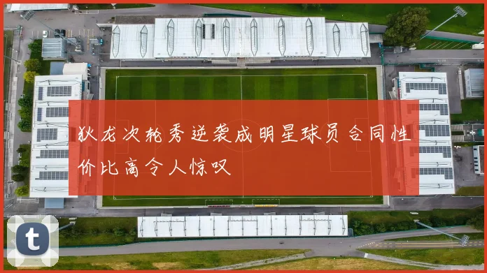 狄龙次轮秀逆袭成明星球员合同性价比高令人惊叹