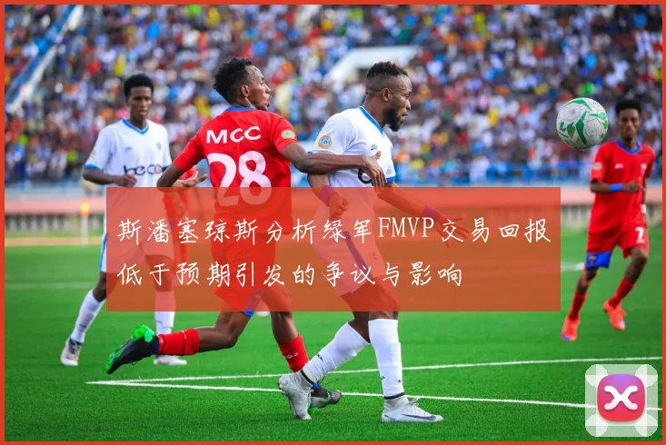 斯潘塞琼斯分析绿军FMVP交易回报低于预期引发的争议与影响