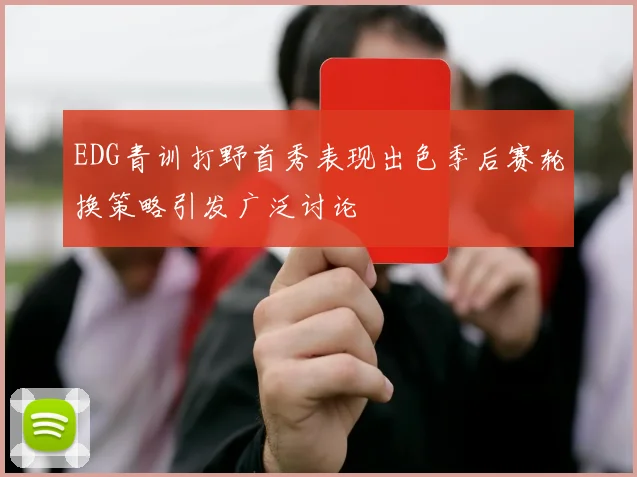 EDG青训打野首秀表现出色季后赛轮换策略引发广泛讨论