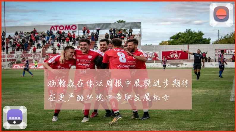 杨瀚森在体坛周报中展现进步期待在更严酷环境中争取发展机会